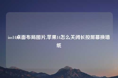 ios14桌面布局图片,苹果14怎么关闭长按屏幕换墙纸