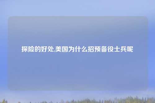 探险的好处,美国为什么招预备役士兵呢