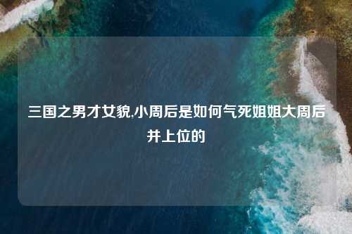 三国之男才女貌,小周后是如何气死姐姐大周后并上位的
