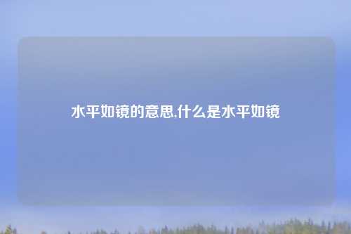 水平如镜的意思,什么是水平如镜