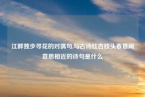 江畔独步寻花的对偶句,与古诗红杏枝头春意闹意思相近的诗句是什么