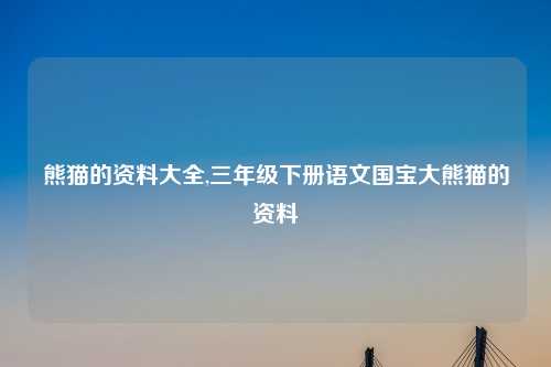 熊猫的资料大全,三年级下册语文国宝大熊猫的资料