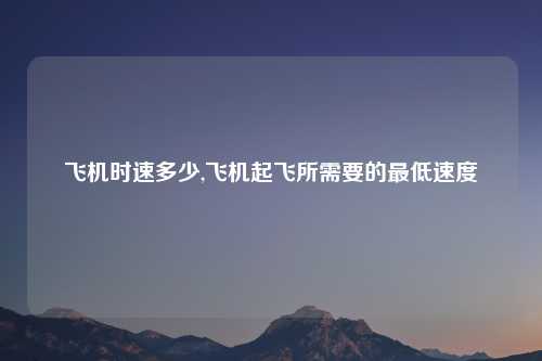 飞机时速多少,飞机起飞所需要的最低速度