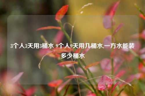 3个人3天用3桶水 9个人9天用几桶水,一方水能装多少桶水