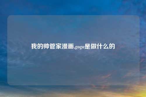 我的帅管家漫画,gogo是做什么的