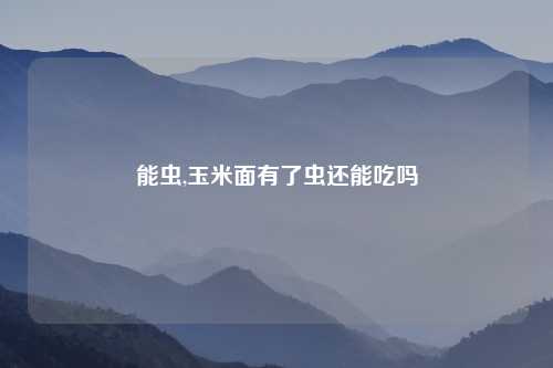 能虫,玉米面有了虫还能吃吗