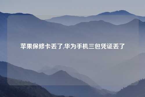 苹果保修卡丢了,华为手机三包凭证丢了