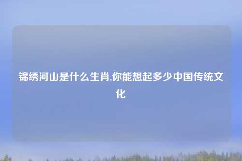 锦绣河山是什么生肖,你能想起多少中国传统文化