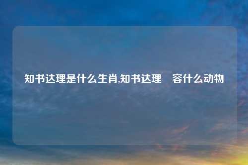 知书达理是什么生肖,知书达理㰢容什么动物