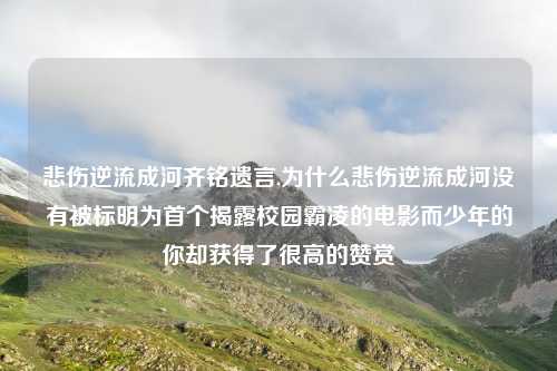 悲伤逆流成河齐铭遗言,为什么悲伤逆流成河没有被标明为首个揭露校园霸凌的电影而少年的你却获得了很高的赞赏