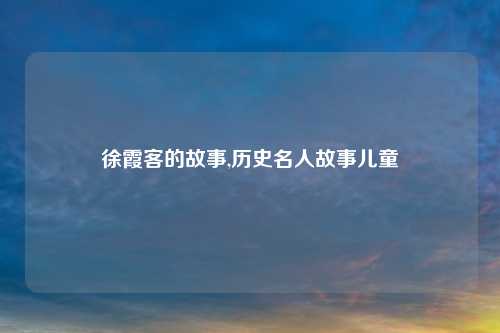 徐霞客的故事,历史名人故事儿童