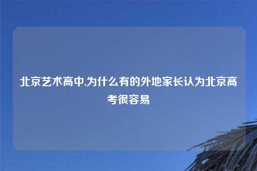 北京艺术高中,为什么有的外地家长认为北京高考很容易