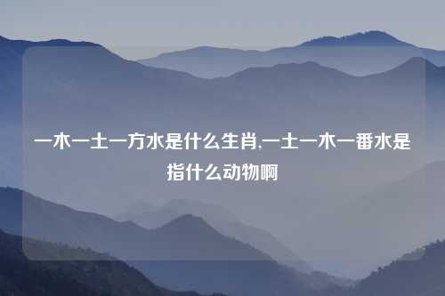 一木一土一方水是什么生肖,一土一木一番水是指什么动物啊