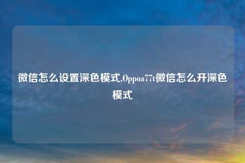 微信怎么设置深色模式,Oppoa77t微信怎么开深色模式