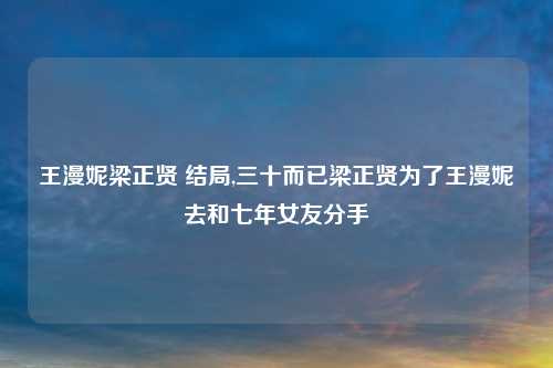 王漫妮梁正贤 结局,三十而已梁正贤为了王漫妮去和七年女友分手