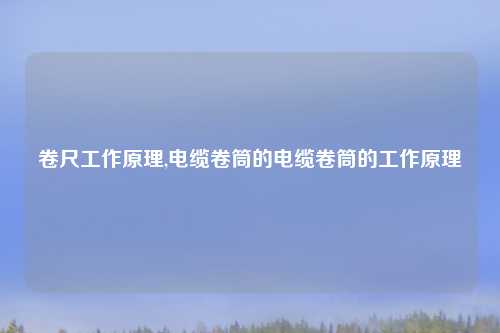 卷尺工作原理,电缆卷筒的电缆卷筒的工作原理
