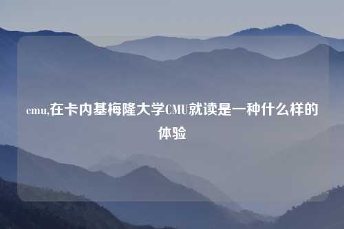 cmu,在卡内基梅隆大学CMU就读是一种什么样的体验