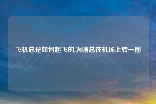 飞机总是如何起飞的,为啥总在机场上转一圈