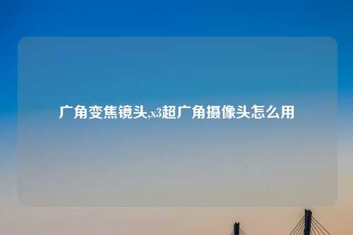 广角变焦镜头,x3超广角摄像头怎么用