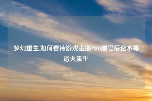 梦幻重生,如何看待游戏主播PDD删号后逆水寒浴火重生