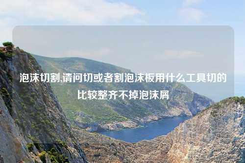 泡沫切割,请问切或者割泡沫板用什么工具切的比较整齐不掉泡沫屑