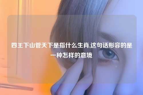 四王下山管天下是指什么生肖,这句话形容的是一种怎样的意境