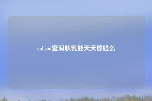 sod,sod蜜润肤乳能天天擦脸么