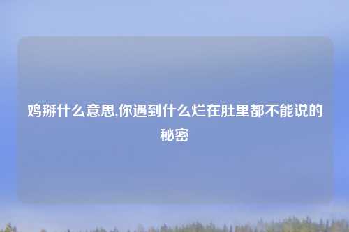 鸡掰什么意思,你遇到什么烂在肚里都不能说的秘密