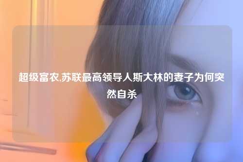 超级富农,苏联最高领导人斯大林的妻子为何突然自杀