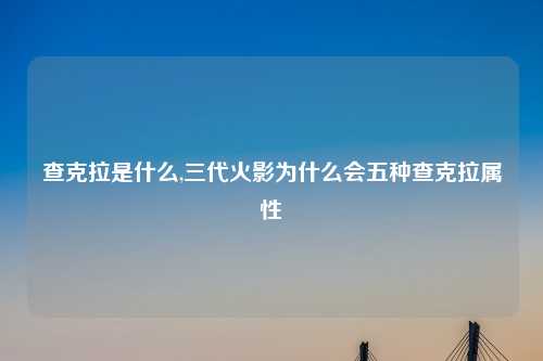 查克拉是什么,三代火影为什么会五种查克拉属性