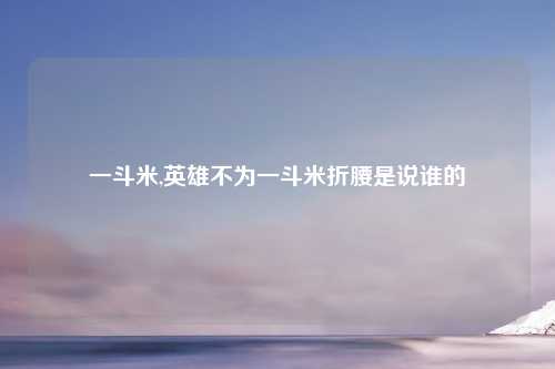 一斗米,英雄不为一斗米折腰是说谁的