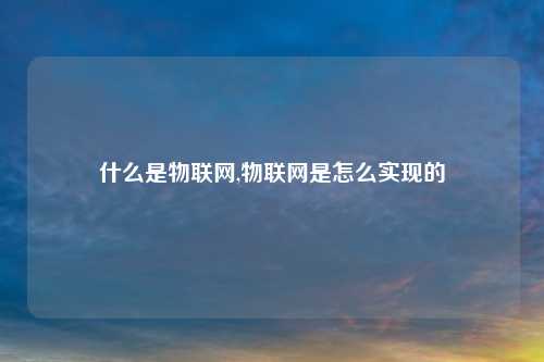 什么是物联网,物联网是怎么实现的