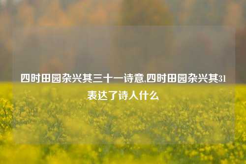 四时田园杂兴其三十一诗意,四时田园杂兴其31表达了诗人什么