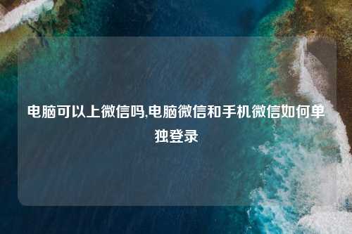 电脑可以上微信吗,电脑微信和手机微信如何单独登录