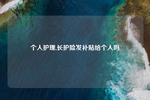 个人护理,长护险发补贴给个人吗