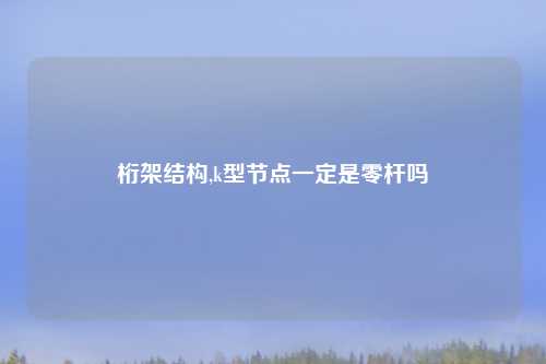桁架结构,k型节点一定是零杆吗