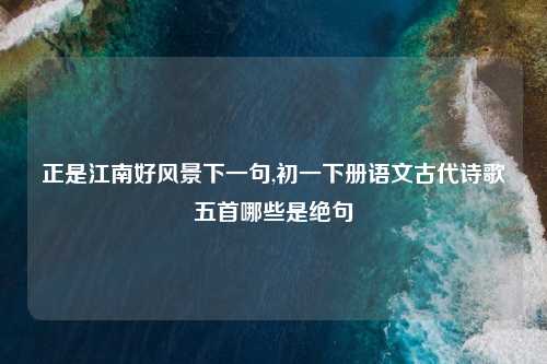 正是江南好风景下一句,初一下册语文古代诗歌五首哪些是绝句