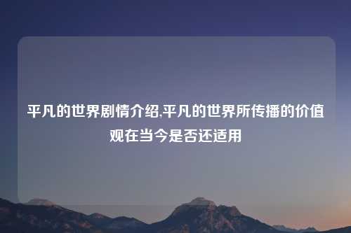 平凡的世界剧情介绍,平凡的世界所传播的价值观在当今是否还适用