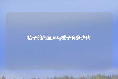 桔子的热量,06Kg橙子有多少肉