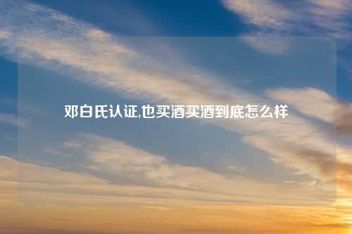 邓白氏认证,也买酒买酒到底怎么样