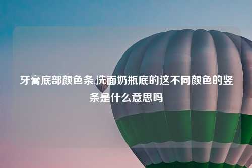牙膏底部颜色条,洗面奶瓶底的这不同颜色的竖条是什么意思吗