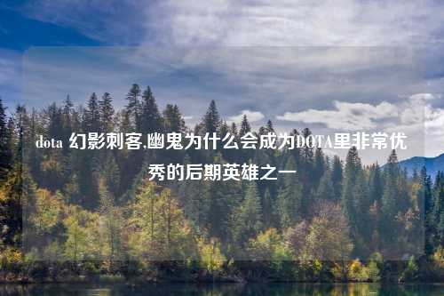 dota 幻影刺客,幽鬼为什么会成为DOTA里非常优秀的后期英雄之一