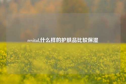 revital,什么样的护肤品比较保湿