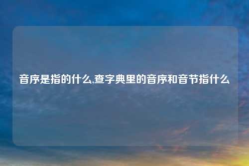 音序是指的什么,查字典里的音序和音节指什么