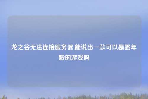 龙之谷无法连接服务器,能说出一款可以暴露年龄的游戏吗