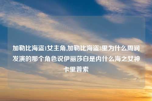 加勒比海盗1女主角,加勒比海盗3里为什么周润发演的那个角色说伊丽莎白是内什么海之女神卡里普索