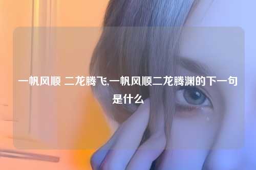 一帆风顺 二龙腾飞,一帆风顺二龙腾渊的下一句是什么