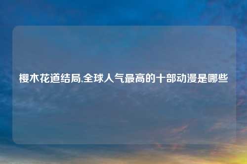 樱木花道结局,全球人气最高的十部动漫是哪些