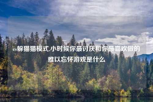 cs躲猫猫模式,小时候你最讨厌和你最喜欢做的难以忘怀游戏是什么