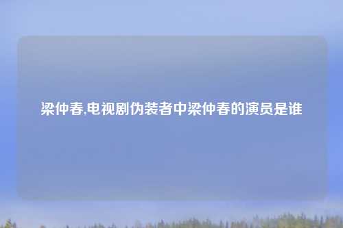 梁仲春,电视剧伪装者中梁仲春的演员是谁